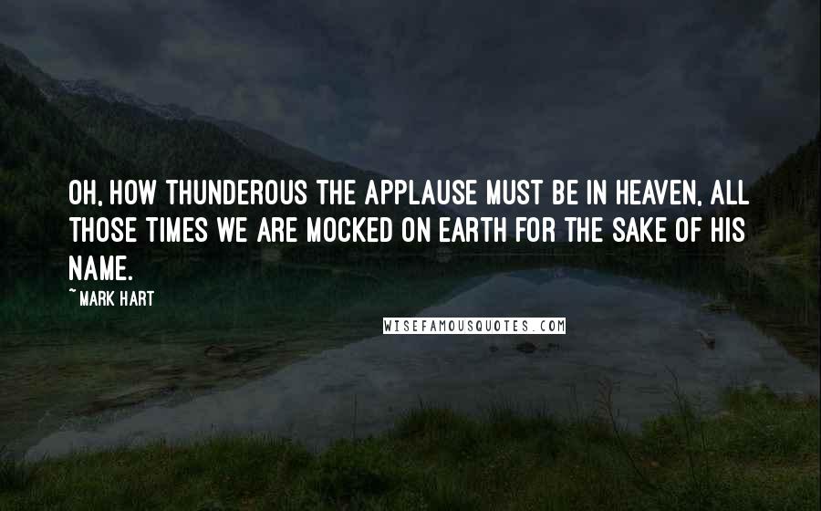 Mark Hart Quotes: Oh, how thunderous the applause must be in Heaven, all those times we are mocked on earth for the sake of His name.