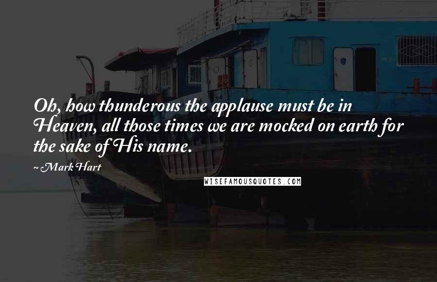 Mark Hart Quotes: Oh, how thunderous the applause must be in Heaven, all those times we are mocked on earth for the sake of His name.