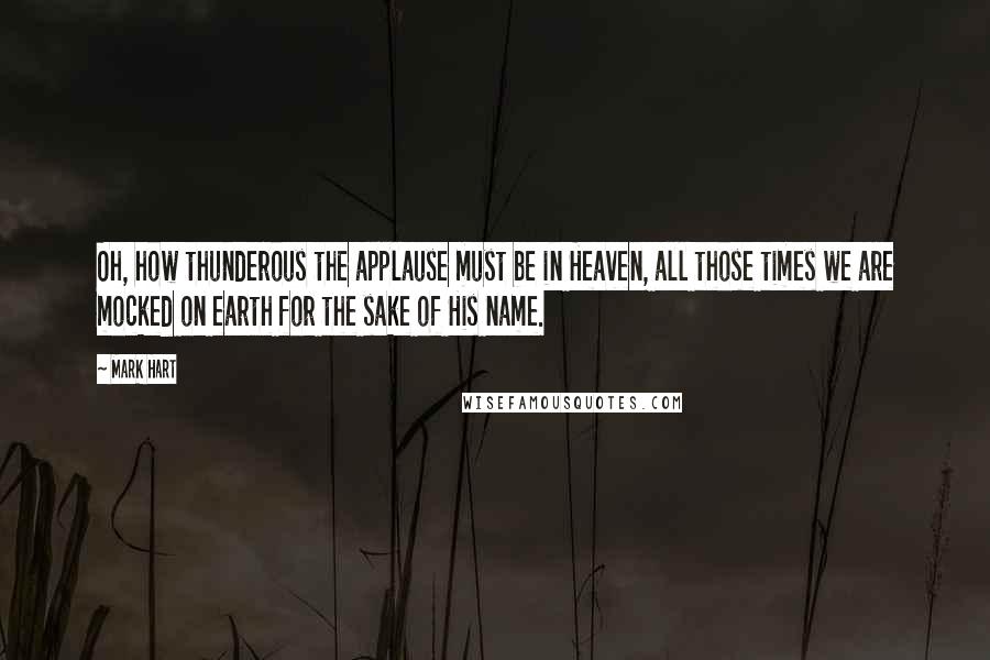 Mark Hart Quotes: Oh, how thunderous the applause must be in Heaven, all those times we are mocked on earth for the sake of His name.