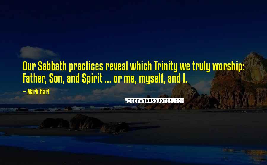 Mark Hart Quotes: Our Sabbath practices reveal which Trinity we truly worship: Father, Son, and Spirit ... or me, myself, and I.