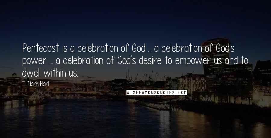 Mark Hart Quotes: Pentecost is a celebration of God ... a celebration of God's power ... a celebration of God's desire to empower us and to dwell within us.
