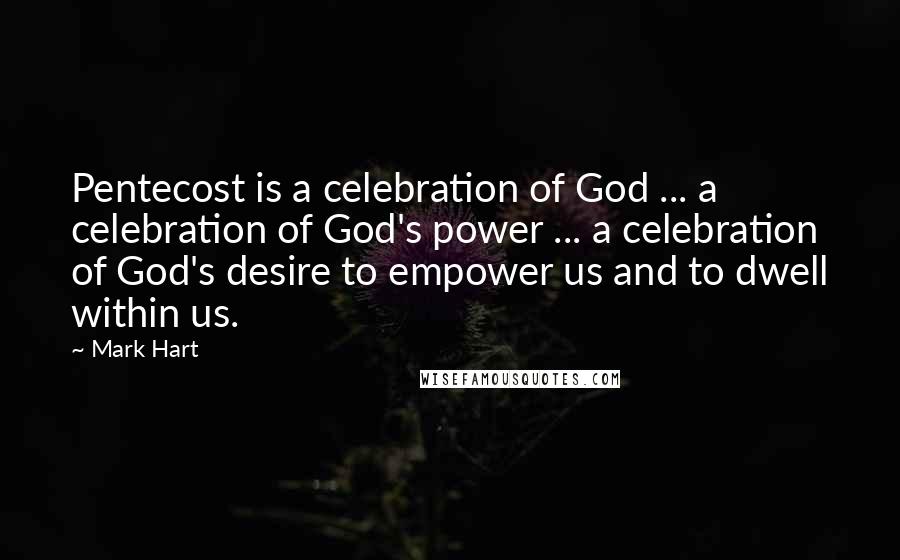 Mark Hart Quotes: Pentecost is a celebration of God ... a celebration of God's power ... a celebration of God's desire to empower us and to dwell within us.