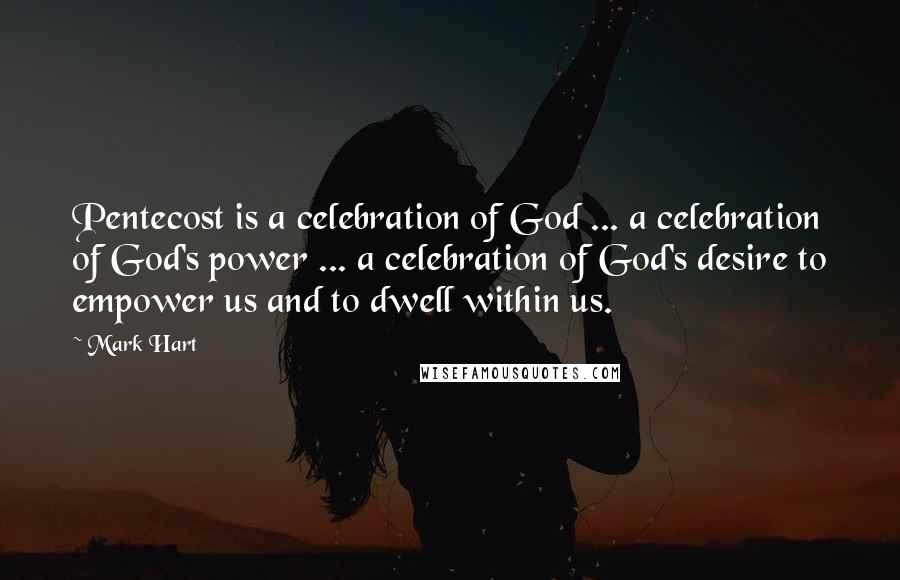 Mark Hart Quotes: Pentecost is a celebration of God ... a celebration of God's power ... a celebration of God's desire to empower us and to dwell within us.
