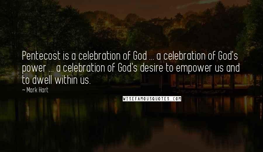 Mark Hart Quotes: Pentecost is a celebration of God ... a celebration of God's power ... a celebration of God's desire to empower us and to dwell within us.