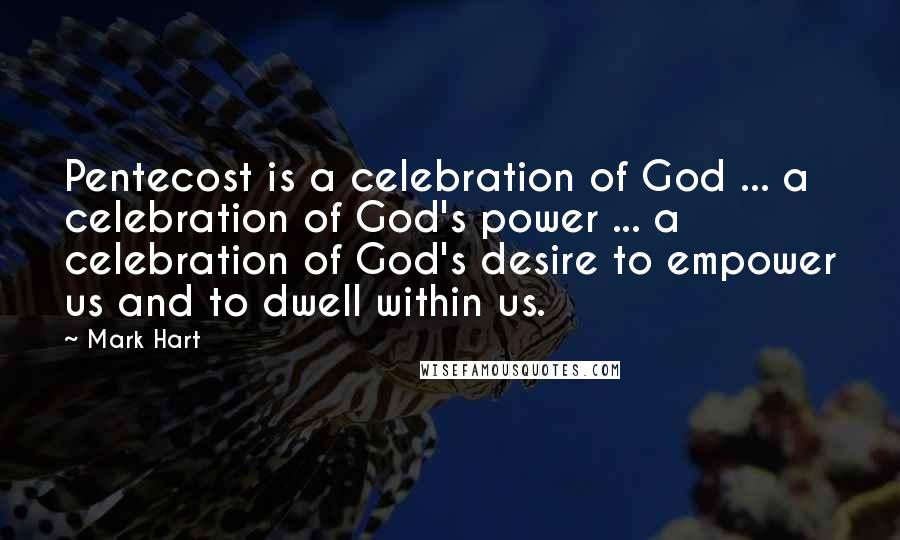 Mark Hart Quotes: Pentecost is a celebration of God ... a celebration of God's power ... a celebration of God's desire to empower us and to dwell within us.