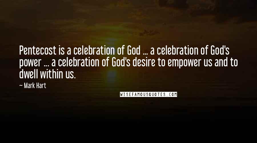 Mark Hart Quotes: Pentecost is a celebration of God ... a celebration of God's power ... a celebration of God's desire to empower us and to dwell within us.