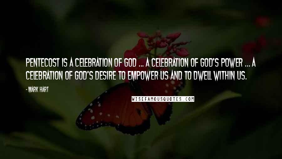 Mark Hart Quotes: Pentecost is a celebration of God ... a celebration of God's power ... a celebration of God's desire to empower us and to dwell within us.