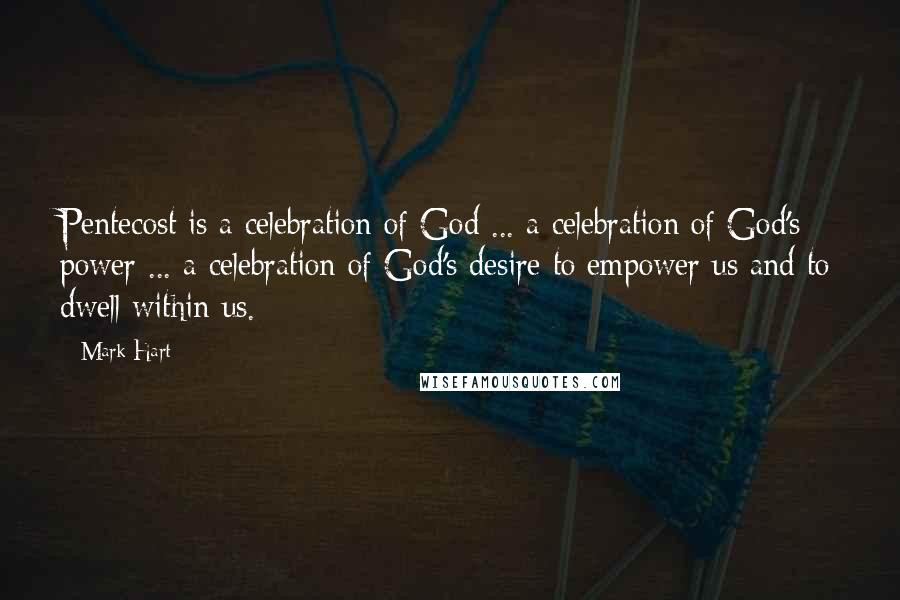 Mark Hart Quotes: Pentecost is a celebration of God ... a celebration of God's power ... a celebration of God's desire to empower us and to dwell within us.
