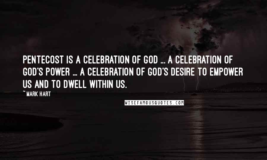 Mark Hart Quotes: Pentecost is a celebration of God ... a celebration of God's power ... a celebration of God's desire to empower us and to dwell within us.