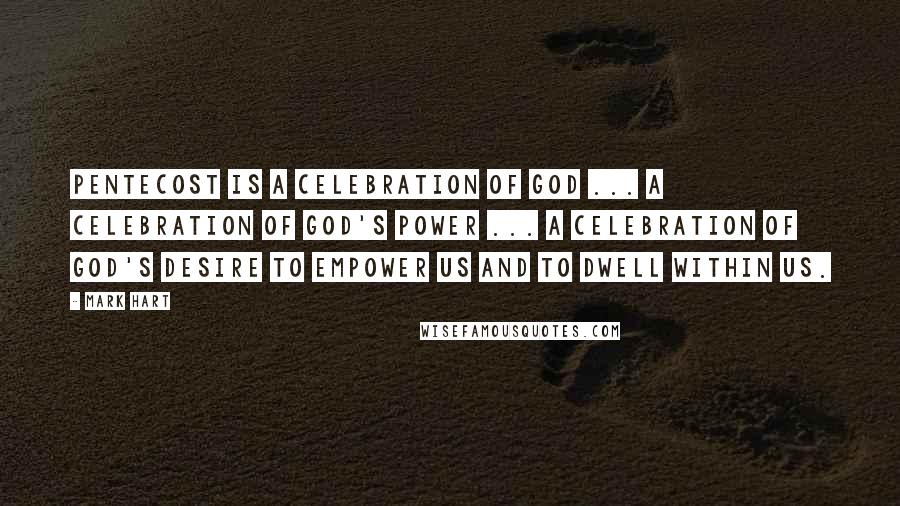 Mark Hart Quotes: Pentecost is a celebration of God ... a celebration of God's power ... a celebration of God's desire to empower us and to dwell within us.
