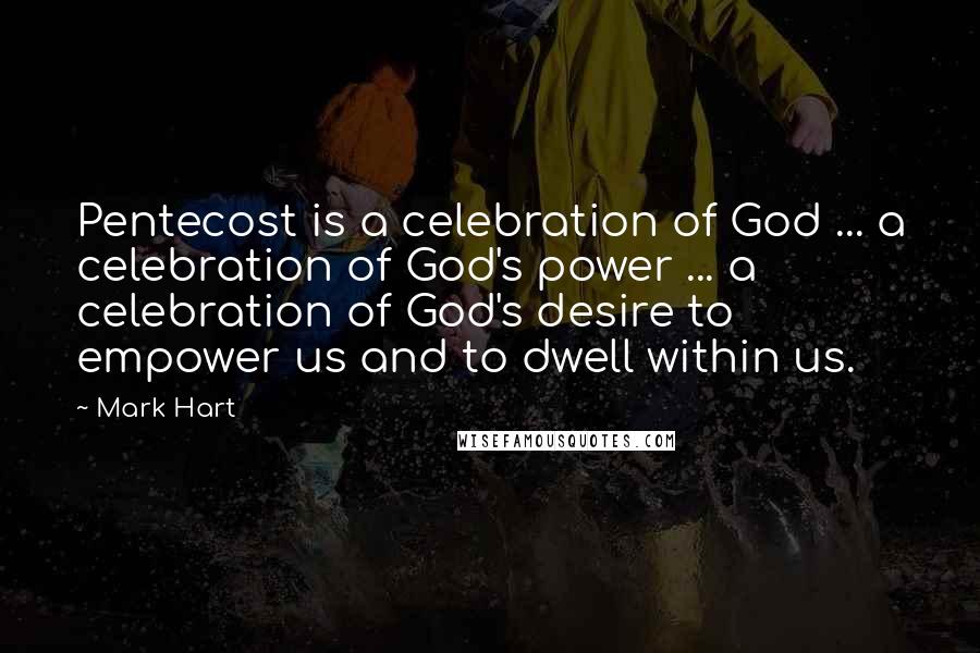 Mark Hart Quotes: Pentecost is a celebration of God ... a celebration of God's power ... a celebration of God's desire to empower us and to dwell within us.