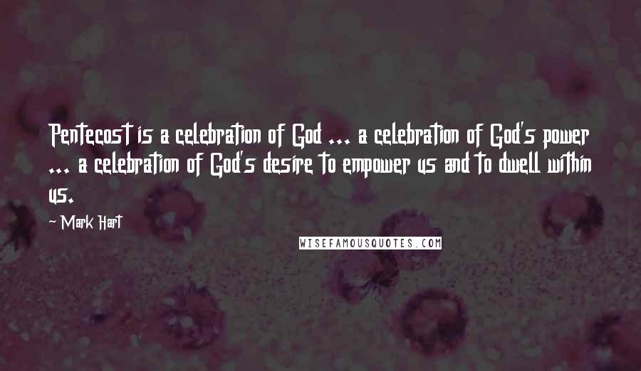 Mark Hart Quotes: Pentecost is a celebration of God ... a celebration of God's power ... a celebration of God's desire to empower us and to dwell within us.