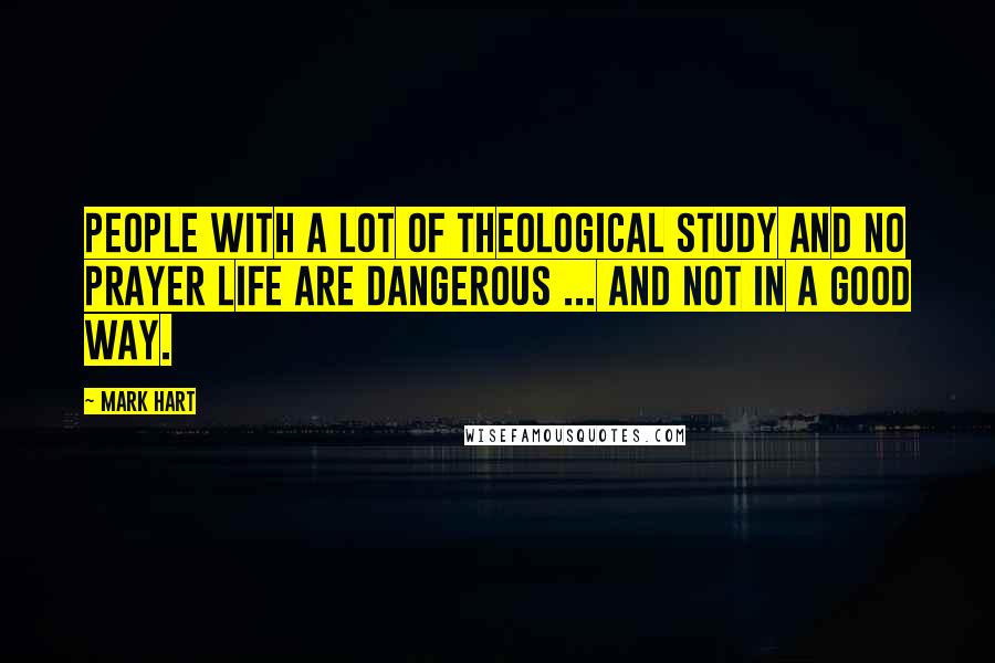 Mark Hart Quotes: People with a lot of theological study and no prayer life are dangerous ... and not in a good way.