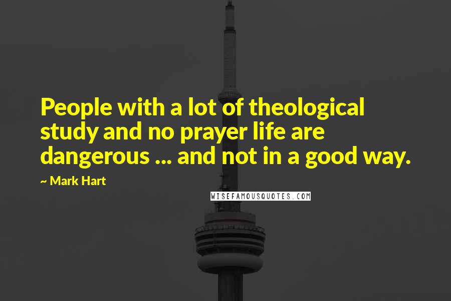 Mark Hart Quotes: People with a lot of theological study and no prayer life are dangerous ... and not in a good way.