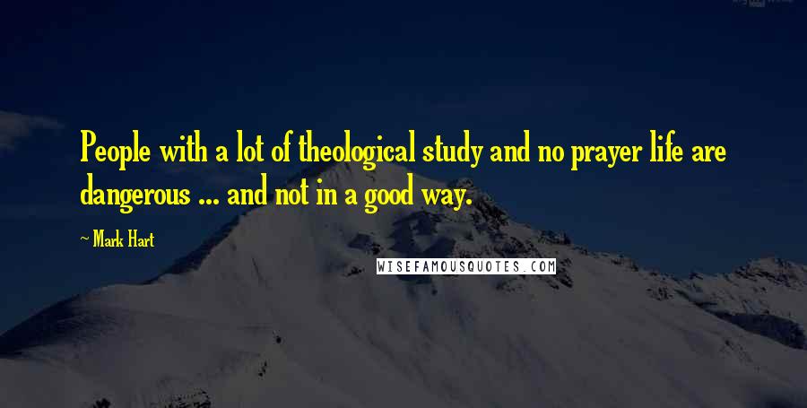 Mark Hart Quotes: People with a lot of theological study and no prayer life are dangerous ... and not in a good way.