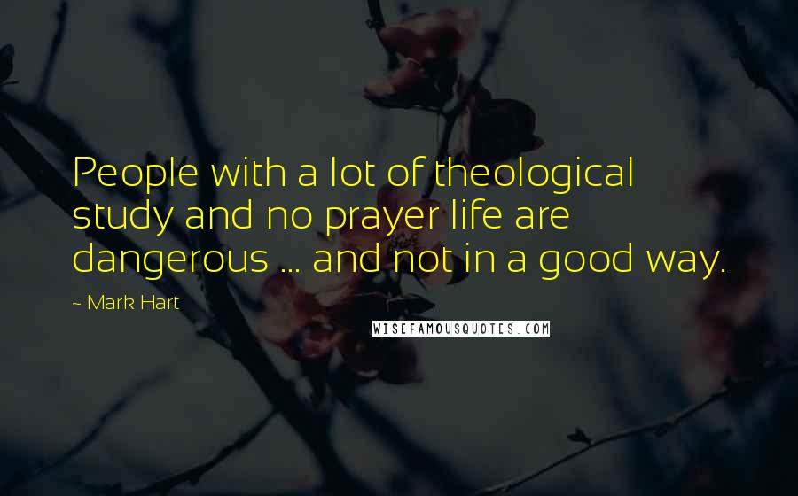 Mark Hart Quotes: People with a lot of theological study and no prayer life are dangerous ... and not in a good way.