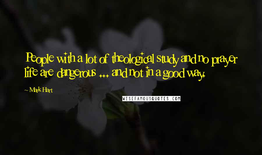 Mark Hart Quotes: People with a lot of theological study and no prayer life are dangerous ... and not in a good way.