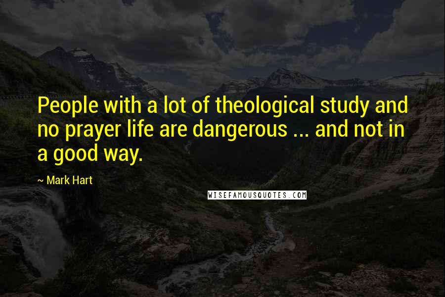 Mark Hart Quotes: People with a lot of theological study and no prayer life are dangerous ... and not in a good way.