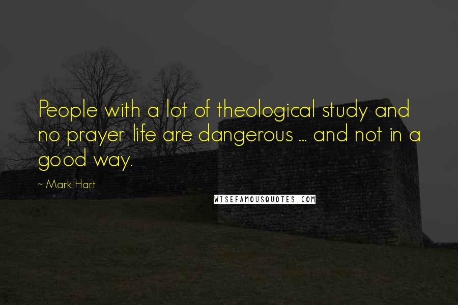 Mark Hart Quotes: People with a lot of theological study and no prayer life are dangerous ... and not in a good way.