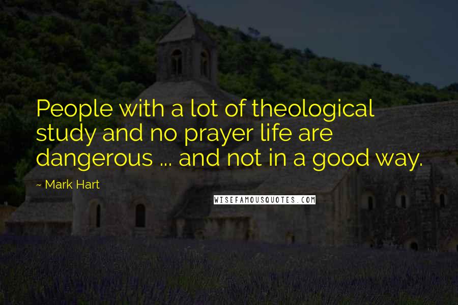 Mark Hart Quotes: People with a lot of theological study and no prayer life are dangerous ... and not in a good way.