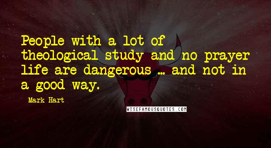 Mark Hart Quotes: People with a lot of theological study and no prayer life are dangerous ... and not in a good way.