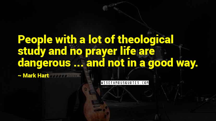 Mark Hart Quotes: People with a lot of theological study and no prayer life are dangerous ... and not in a good way.