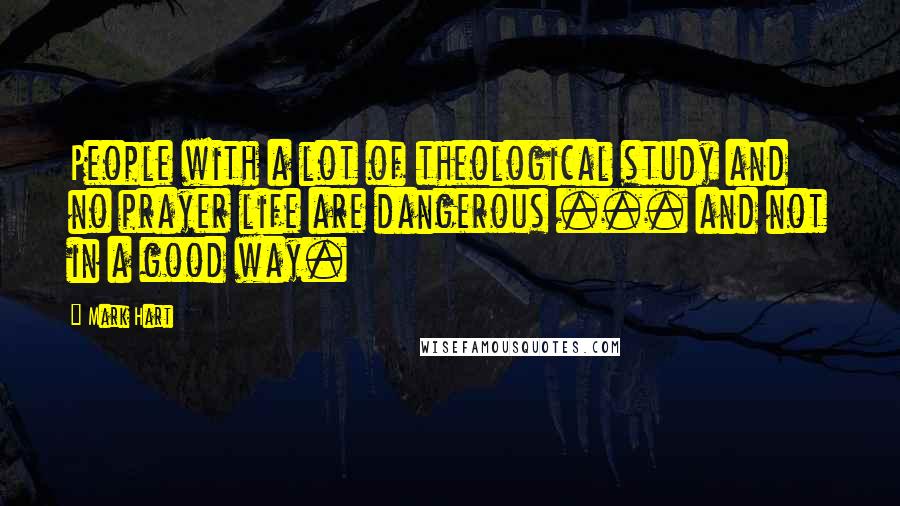 Mark Hart Quotes: People with a lot of theological study and no prayer life are dangerous ... and not in a good way.