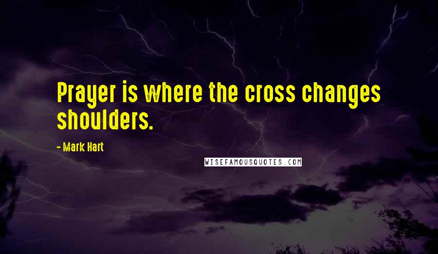 Mark Hart Quotes: Prayer is where the cross changes shoulders.