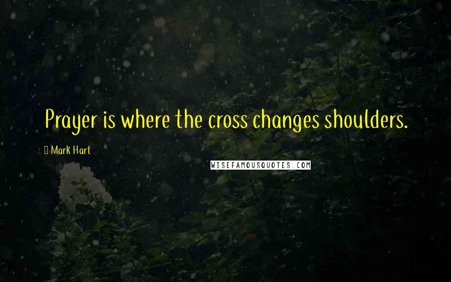 Mark Hart Quotes: Prayer is where the cross changes shoulders.