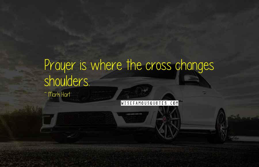 Mark Hart Quotes: Prayer is where the cross changes shoulders.