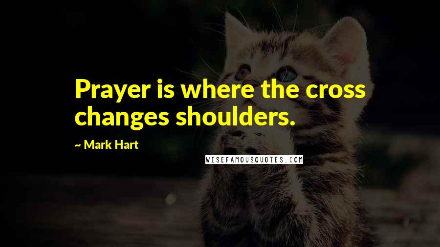Mark Hart Quotes: Prayer is where the cross changes shoulders.