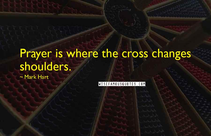 Mark Hart Quotes: Prayer is where the cross changes shoulders.