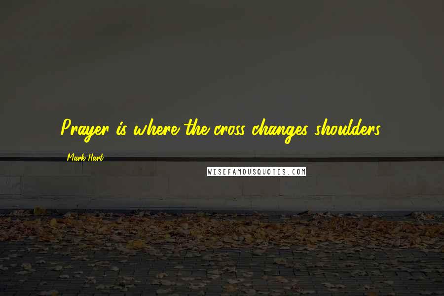 Mark Hart Quotes: Prayer is where the cross changes shoulders.