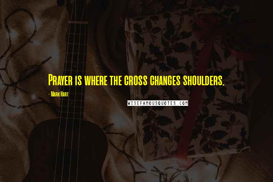 Mark Hart Quotes: Prayer is where the cross changes shoulders.