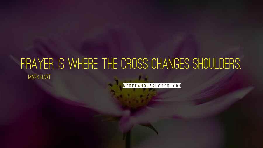 Mark Hart Quotes: Prayer is where the cross changes shoulders.