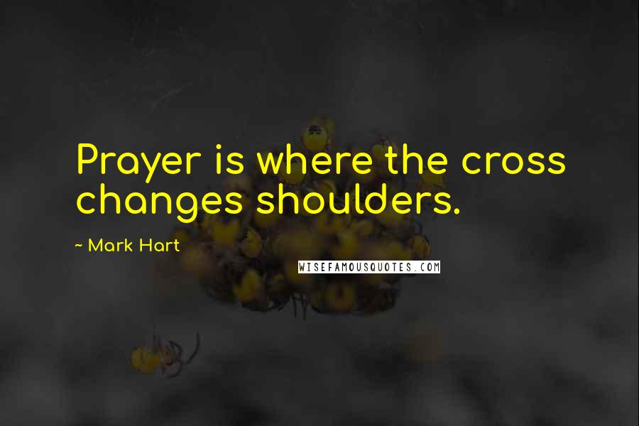 Mark Hart Quotes: Prayer is where the cross changes shoulders.