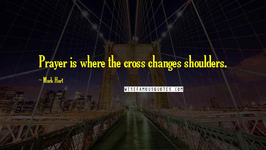 Mark Hart Quotes: Prayer is where the cross changes shoulders.