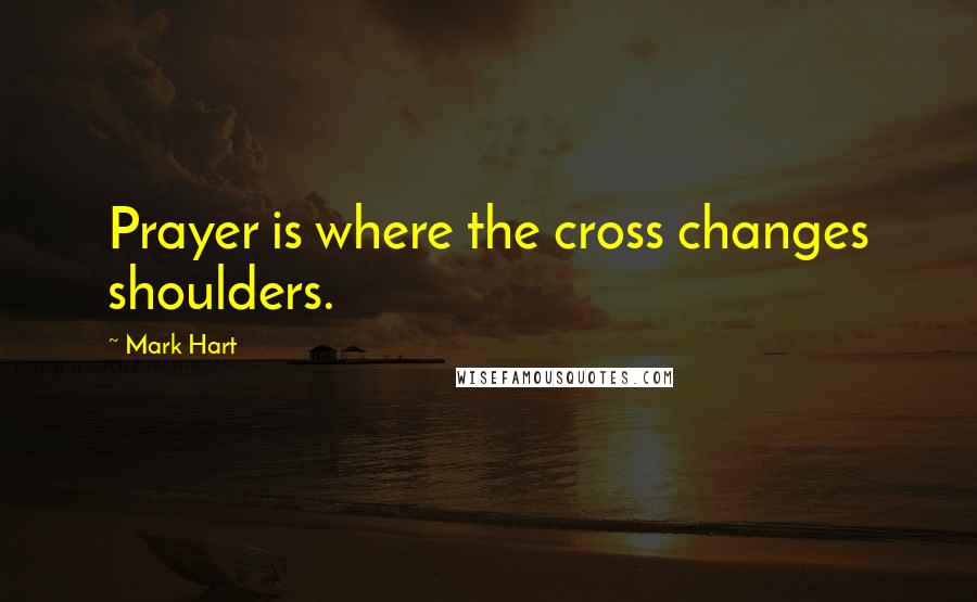Mark Hart Quotes: Prayer is where the cross changes shoulders.