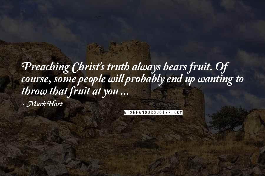 Mark Hart Quotes: Preaching Christ's truth always bears fruit. Of course, some people will probably end up wanting to throw that fruit at you ...