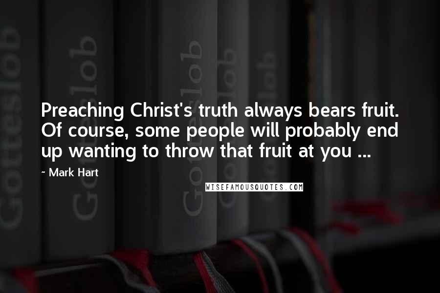 Mark Hart Quotes: Preaching Christ's truth always bears fruit. Of course, some people will probably end up wanting to throw that fruit at you ...
