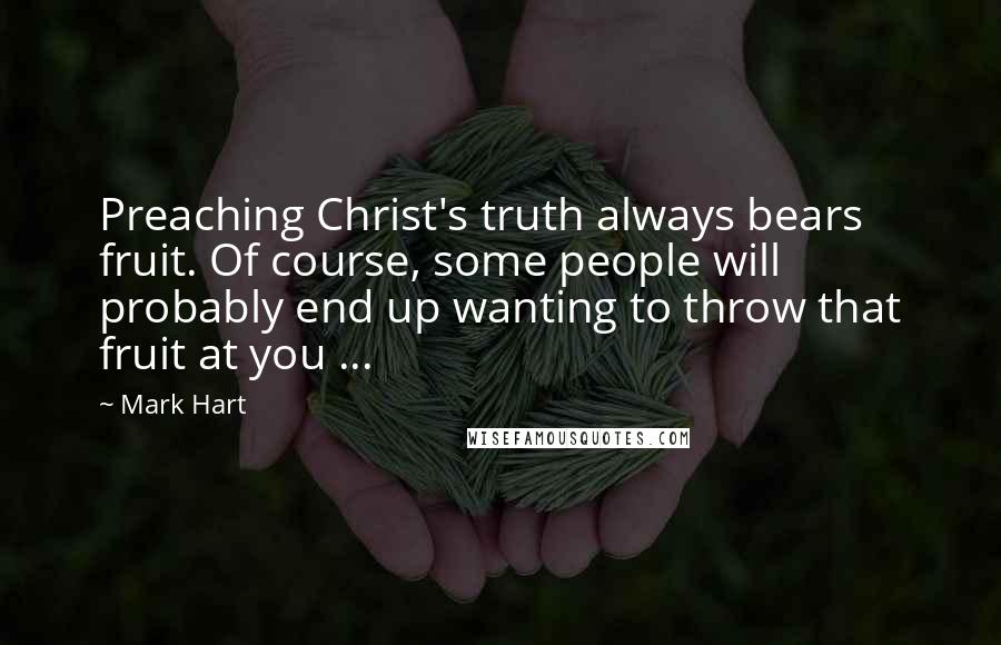 Mark Hart Quotes: Preaching Christ's truth always bears fruit. Of course, some people will probably end up wanting to throw that fruit at you ...
