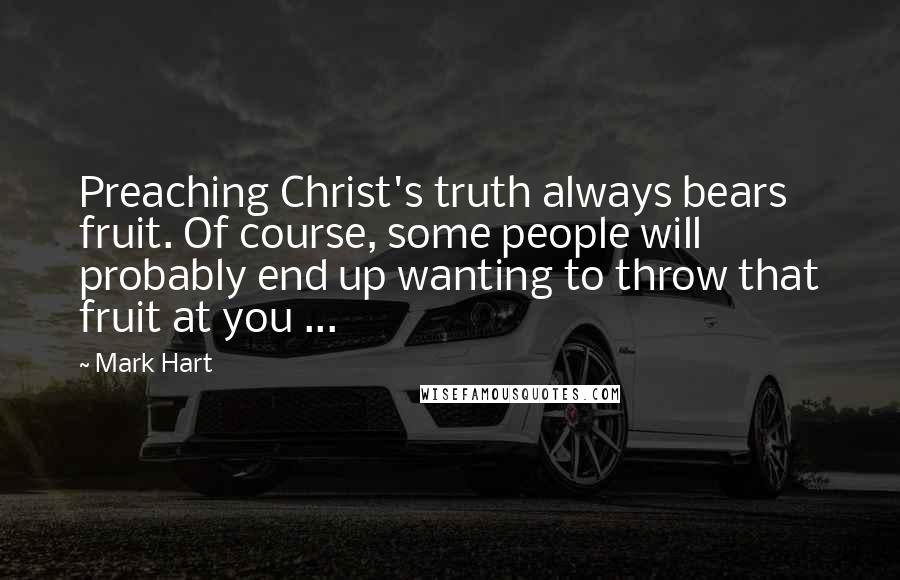 Mark Hart Quotes: Preaching Christ's truth always bears fruit. Of course, some people will probably end up wanting to throw that fruit at you ...