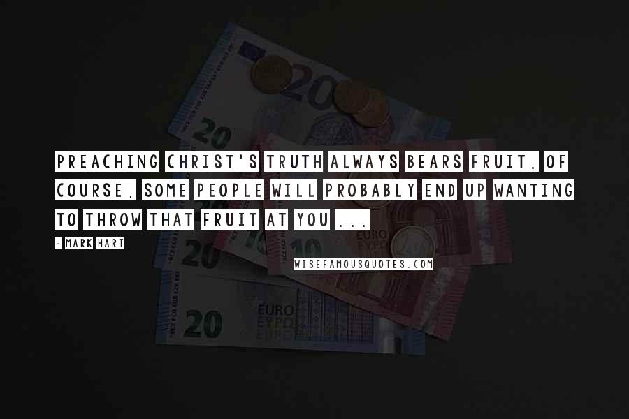 Mark Hart Quotes: Preaching Christ's truth always bears fruit. Of course, some people will probably end up wanting to throw that fruit at you ...