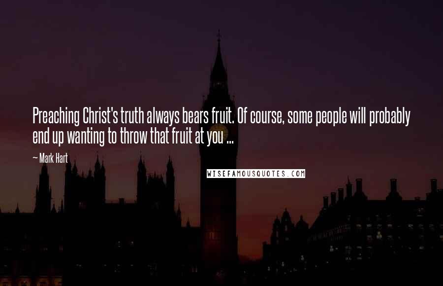 Mark Hart Quotes: Preaching Christ's truth always bears fruit. Of course, some people will probably end up wanting to throw that fruit at you ...