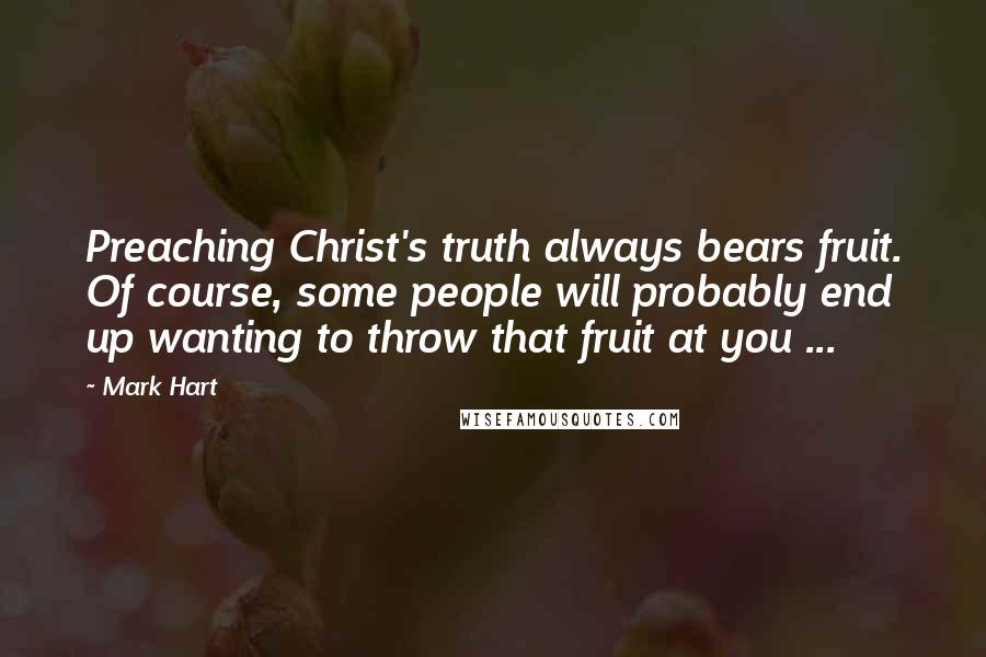 Mark Hart Quotes: Preaching Christ's truth always bears fruit. Of course, some people will probably end up wanting to throw that fruit at you ...