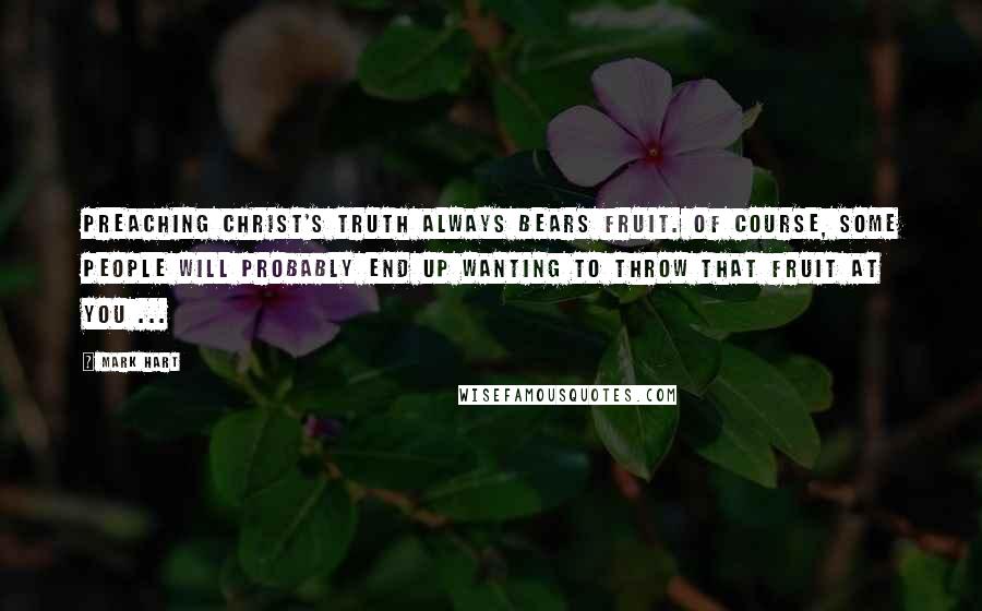 Mark Hart Quotes: Preaching Christ's truth always bears fruit. Of course, some people will probably end up wanting to throw that fruit at you ...