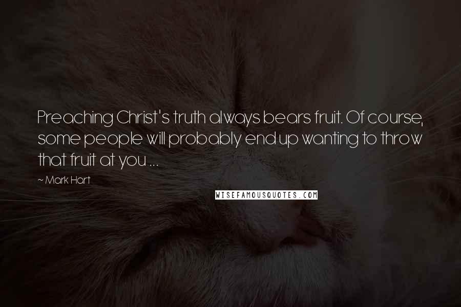 Mark Hart Quotes: Preaching Christ's truth always bears fruit. Of course, some people will probably end up wanting to throw that fruit at you ...