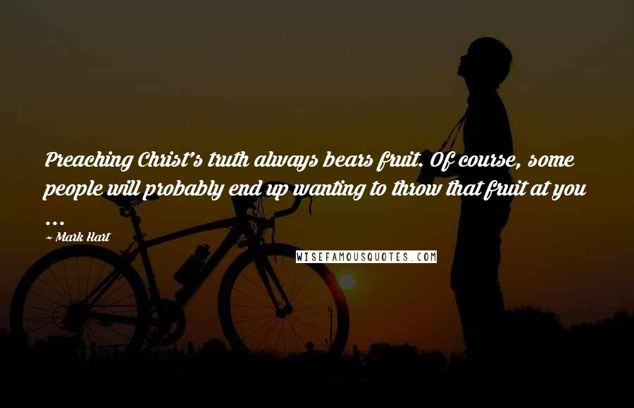 Mark Hart Quotes: Preaching Christ's truth always bears fruit. Of course, some people will probably end up wanting to throw that fruit at you ...