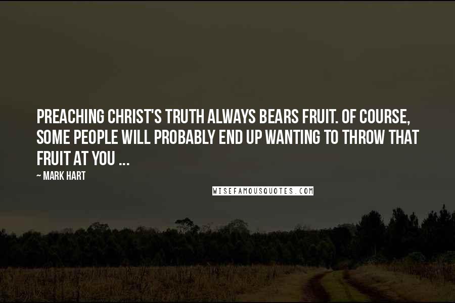 Mark Hart Quotes: Preaching Christ's truth always bears fruit. Of course, some people will probably end up wanting to throw that fruit at you ...