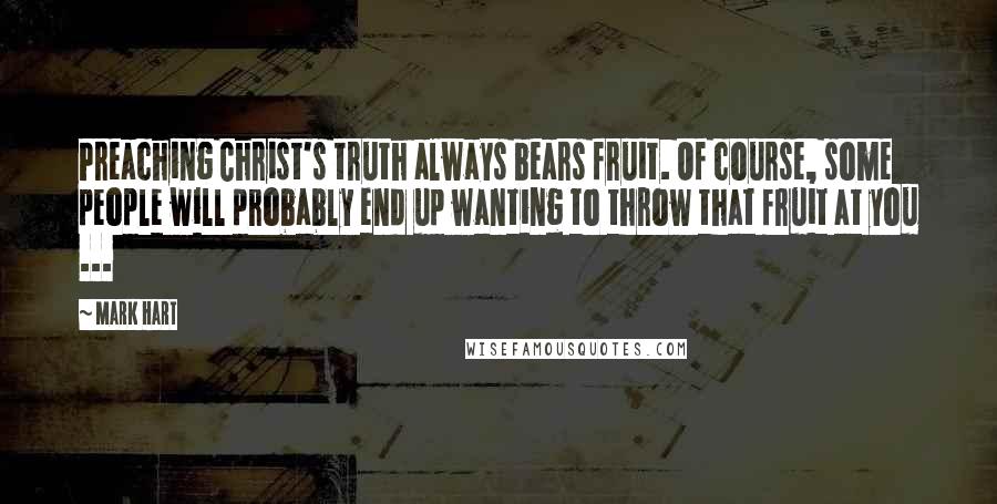 Mark Hart Quotes: Preaching Christ's truth always bears fruit. Of course, some people will probably end up wanting to throw that fruit at you ...